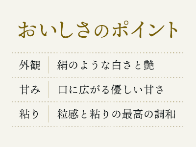 いちほまれのおいしさのポイント 外観:絹のような白さと艶 甘み:口に広がる優しい甘さ 粘り:粒感と粘りの最高の調和